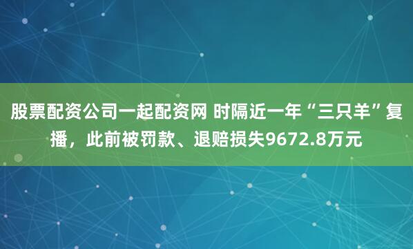 股票配资公司一起配资网 时隔近一年“三只羊”复播，此前被罚款、退赔损失9672.8万元