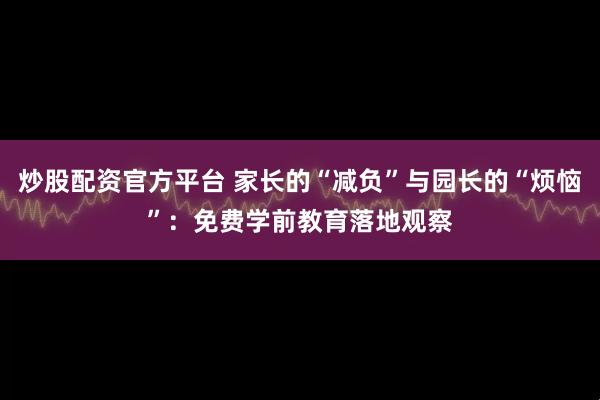 炒股配资官方平台 家长的“减负”与园长的“烦恼”：免费学前教育落地观察