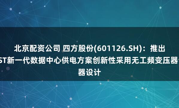 北京配资公司 四方股份(601126.SH)：推出的SST新一代数据中心供电方案创新性采用无工频变压器设计
