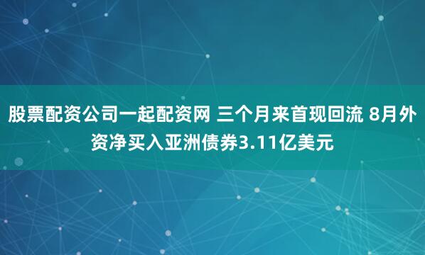 股票配资公司一起配资网 三个月来首现回流 8月外资净买入亚洲债券3.11亿美元