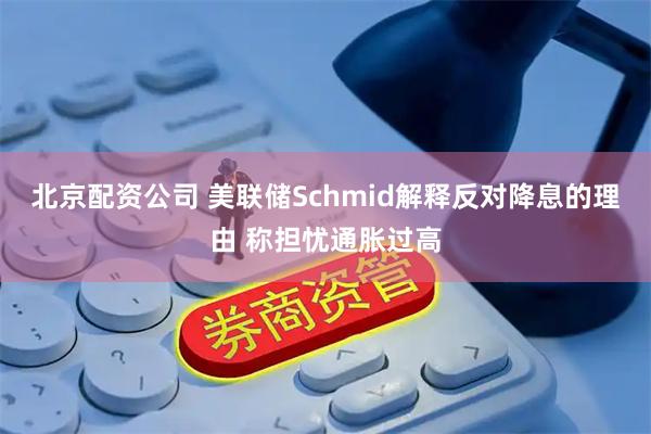 北京配资公司 美联储Schmid解释反对降息的理由 称担忧通胀过高
