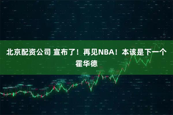 北京配资公司 宣布了！再见NBA！本该是下一个霍华德