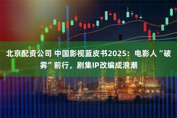 北京配资公司 中国影视蓝皮书2025：电影人“破雾”前行，剧集IP改编成浪潮