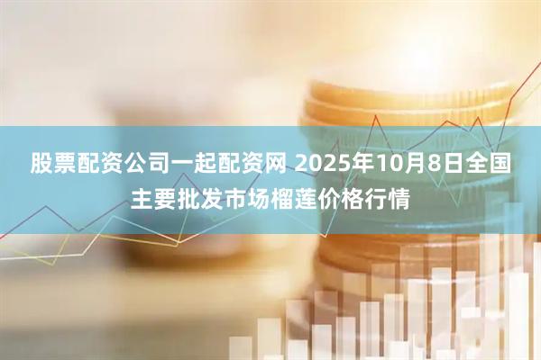 股票配资公司一起配资网 2025年10月8日全国主要批发市场榴莲价格行情