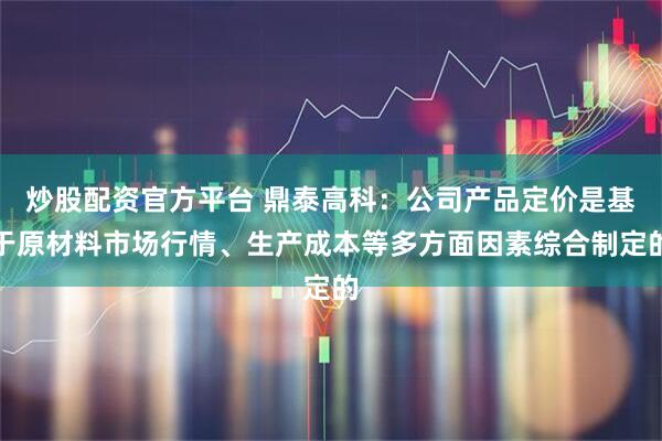 炒股配资官方平台 鼎泰高科：公司产品定价是基于原材料市场行情、生产成本等多方面因素综合制定的