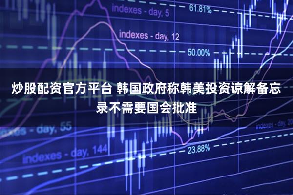 炒股配资官方平台 韩国政府称韩美投资谅解备忘录不需要国会批准