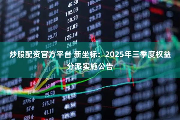 炒股配资官方平台 新坐标：2025年三季度权益分派实施公告