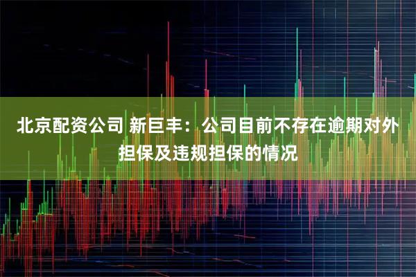 北京配资公司 新巨丰：公司目前不存在逾期对外担保及违规担保的情况