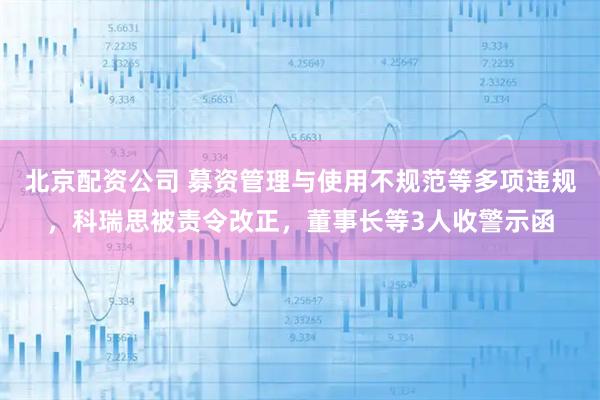 北京配资公司 募资管理与使用不规范等多项违规，科瑞思被责令改正，董事长等3人收警示函