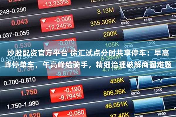 炒股配资官方平台 徐汇试点分时共享停车：早高峰停单车，午高峰给骑手，精细治理破解商圈难题