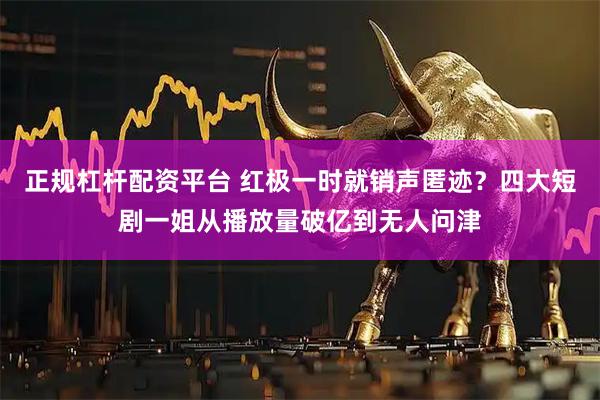正规杠杆配资平台 红极一时就销声匿迹？四大短剧一姐从播放量破亿到无人问津