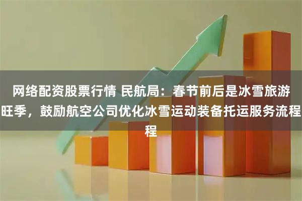 网络配资股票行情 民航局：春节前后是冰雪旅游旺季，鼓励航空公司优化冰雪运动装备托运服务流程