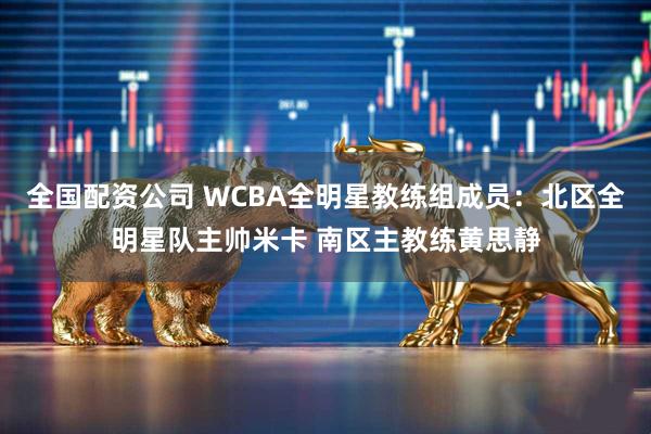 全国配资公司 WCBA全明星教练组成员：北区全明星队主帅米卡 南区主教练黄思静