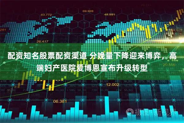 配资知名股票配资渠道 分娩量下降迎来博弈，高端妇产医院爱博恩宣布升级转型