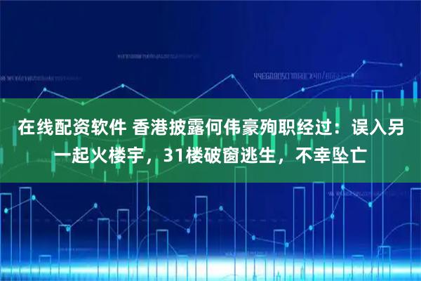 在线配资软件 香港披露何伟豪殉职经过:误入另一起火楼宇,31楼破窗逃生,不幸坠亡