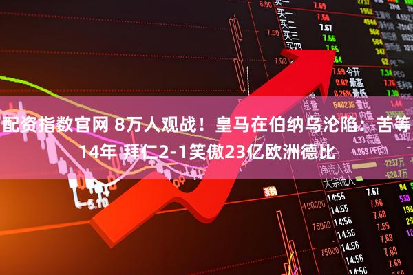 配资指数官网 8万人观战!皇马在伯纳乌沦陷:苦等14年 拜仁2-1笑傲23亿欧洲德比
