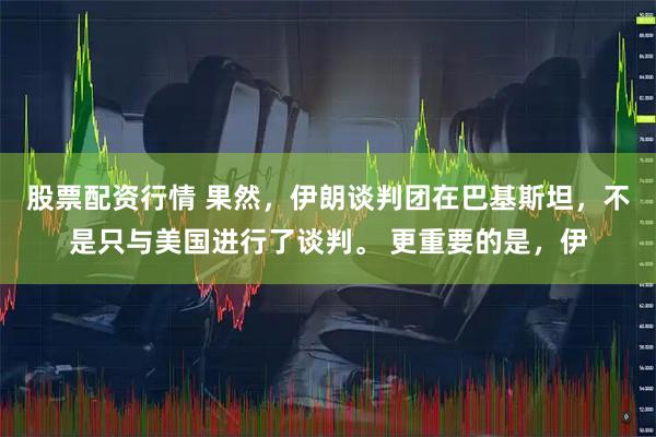 股票配资行情 果然，伊朗谈判团在巴基斯坦，不是只与美国进行了谈判。 更重要的是，伊