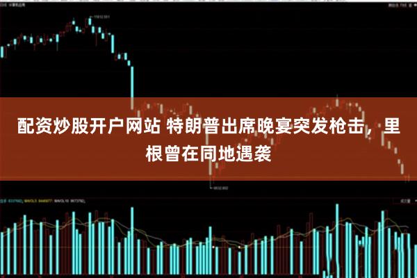 配资炒股开户网站 特朗普出席晚宴突发枪击，里根曾在同地遇袭