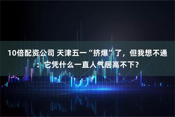 10倍配资公司 天津五一“挤爆”了，但我想不通：它凭什么一直人气居高不下？