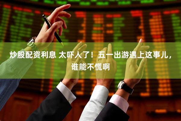 炒股配资利息 太吓人了！五一出游遇上这事儿，谁能不慌啊