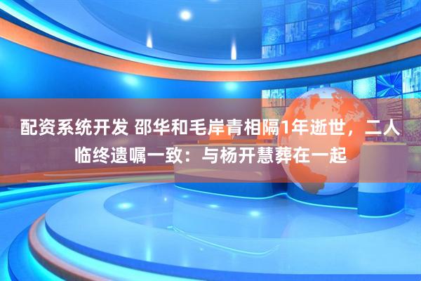 配资系统开发 邵华和毛岸青相隔1年逝世，二人临终遗嘱一致：与杨开慧葬在一起