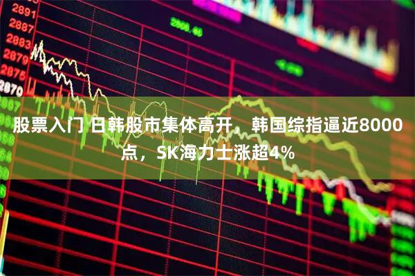 股票入门 日韩股市集体高开，韩国综指逼近8000点，SK海力士涨超4%