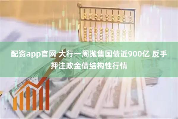 配资app官网 大行一周抛售国债近900亿 反手押注政金债结构性行情