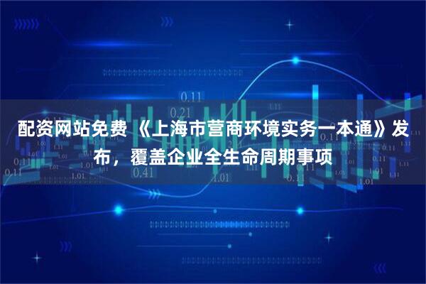 配资网站免费 《上海市营商环境实务一本通》发布，覆盖企业全生命周期事项