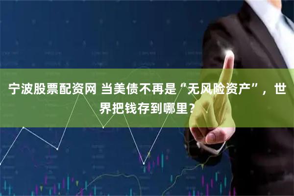 宁波股票配资网 当美债不再是“无风险资产”，世界把钱存到哪里？