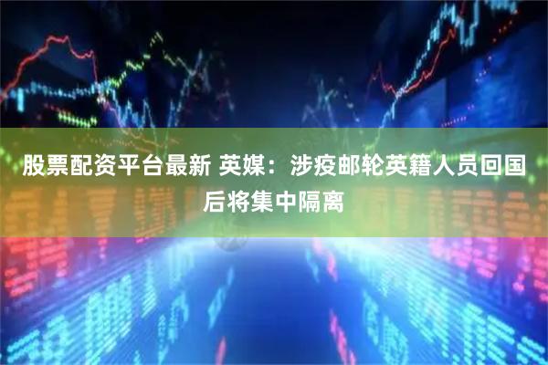 股票配资平台最新 英媒：涉疫邮轮英籍人员回国后将集中隔离