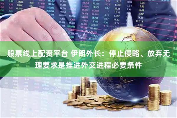 股票线上配资平台 伊朗外长：停止侵略、放弃无理要求是推进外交进程必要条件