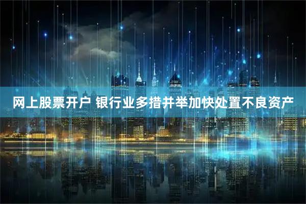 网上股票开户 银行业多措并举加快处置不良资产