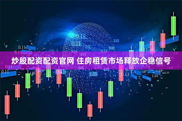 炒股配资配资官网 住房租赁市场释放企稳信号