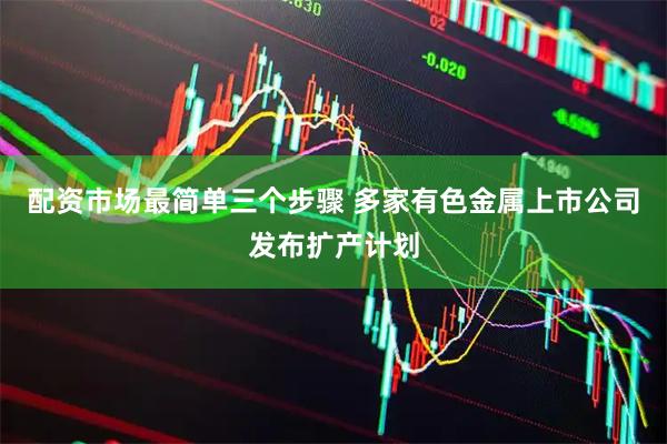 配资市场最简单三个步骤 多家有色金属上市公司发布扩产计划